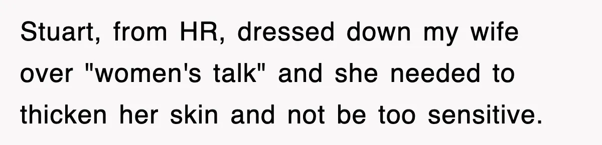 Stuart, from HR, dressed down my wife over "women's talk" and she needed to thicken her skin and not be too sensitive.