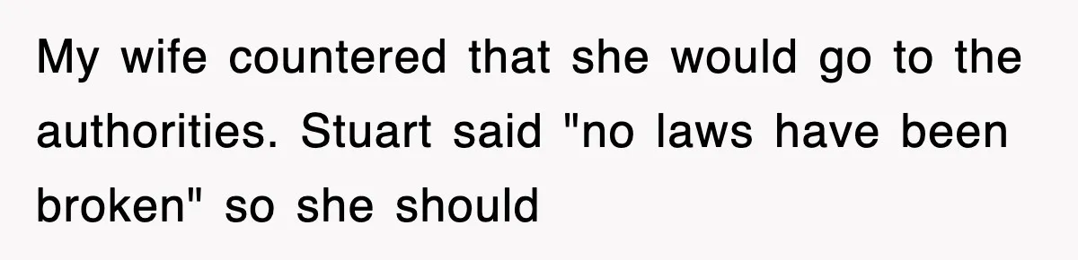 My wife countered that she would go to the authorities. Stuart said "no laws have been broken" so she should