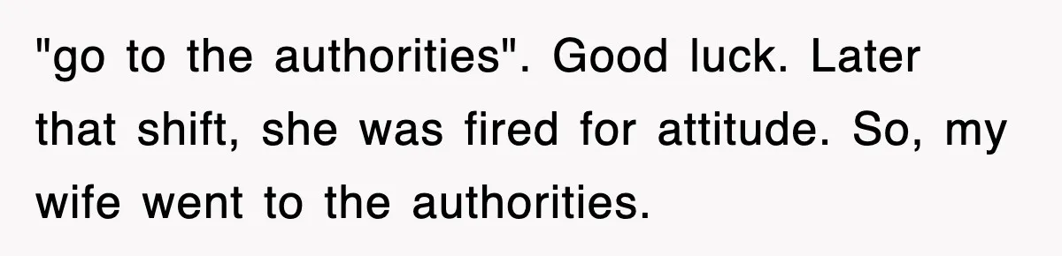 "go to the authorities". Good luck. Later that shift, she was fired for attitude. So, my wife went to the authorities.