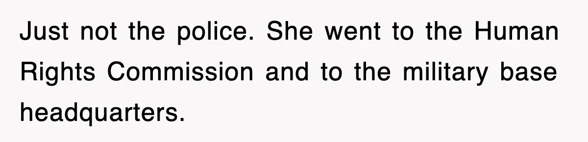 Just not the police. She went to the Human Rights Commission and to the military base headquarters.