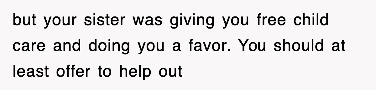 but your sister was giving you free child care and doing you a favor. You should at least offer to help out