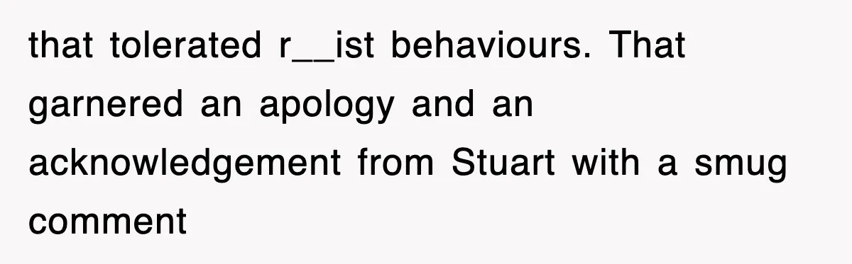 that tolerated r__ist behaviours. That garnered an apology and an acknowledgement from Stuart with a smug comment