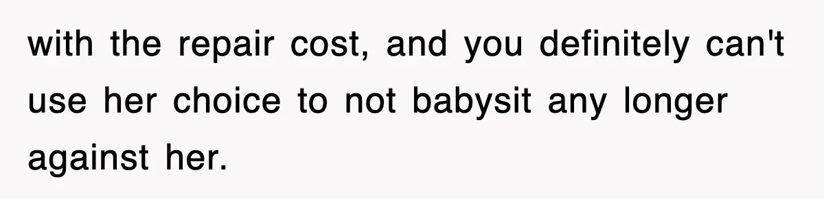 with the repair cost, and you definitely can't use her choice to not babysit any longer against her.