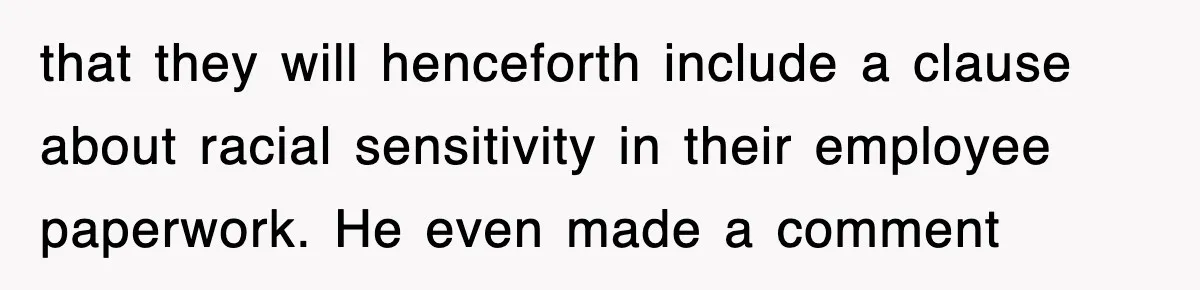 that they will henceforth include a clause about racial sensitivity in their employee paperwork. He even made a comment