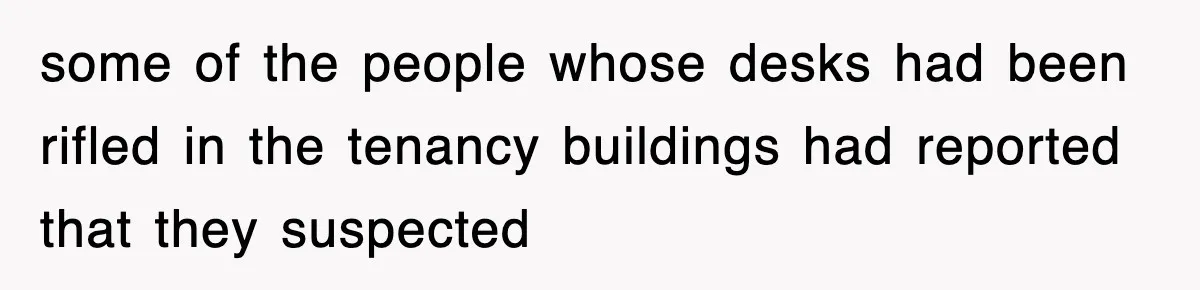 some of the people whose desks had been rifled in the tenancy buildings had reported that they suspected