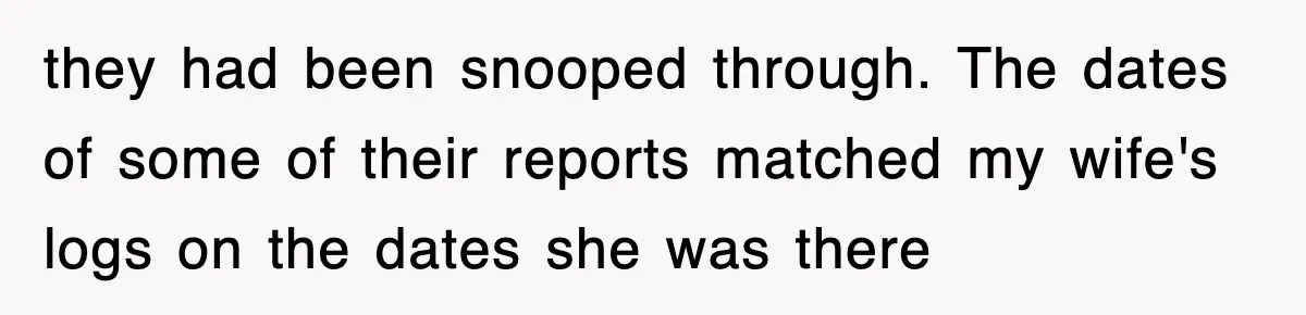 they had been snooped through. The dates of some of their reports matched my wife's logs on the dates she was there