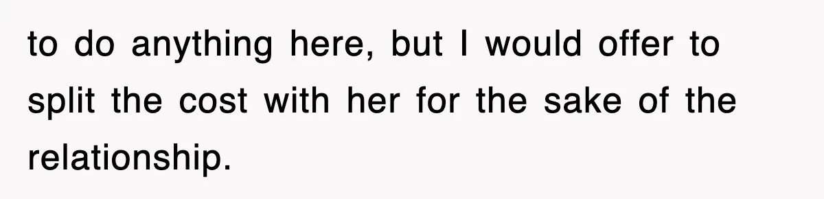 to do anything here, but I would offer to split the cost with her for the sake of the relationship.
