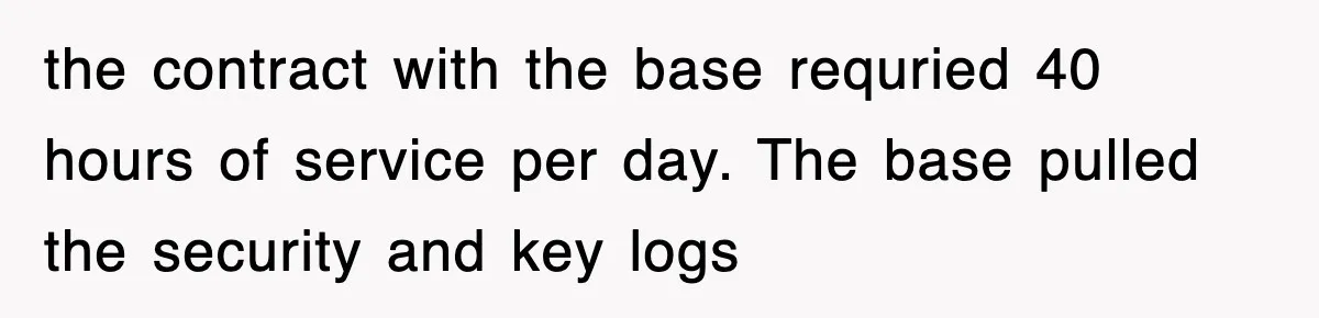 the contract with the base requried 40 hours of service per day. The base pulled the security and key logs