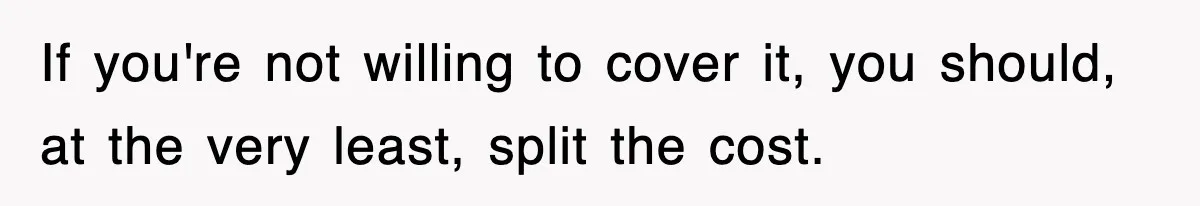 If you're not willing to cover it, you should, at the very least, split the cost.
