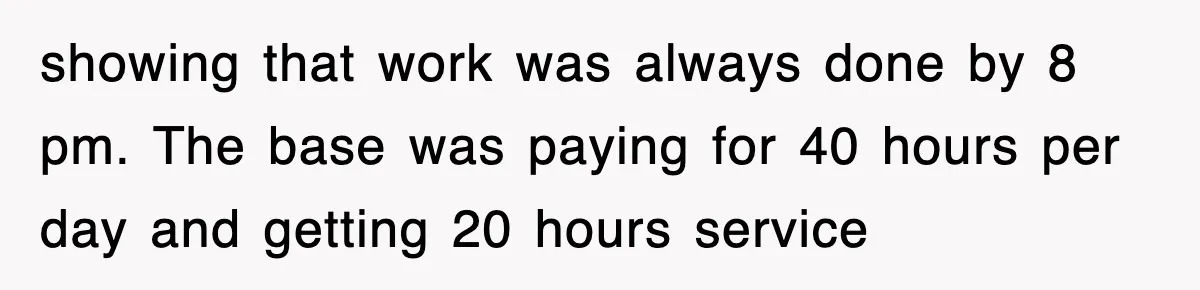 showing that work was always done by 8 pm. The base was paying for 40 hours per day and getting 20 hours service