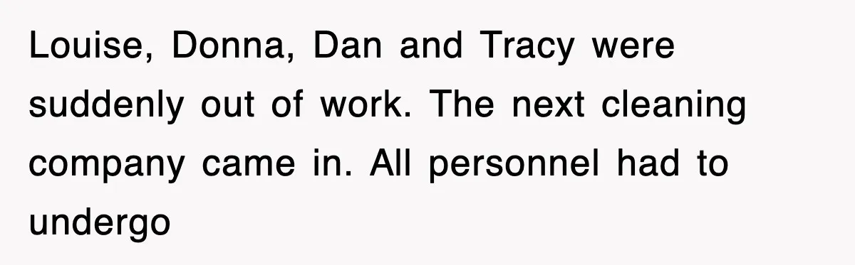 Louise, Donna, Dan and Tracy were suddenly out of work. The next cleaning company came in. All personnel had to undergo
