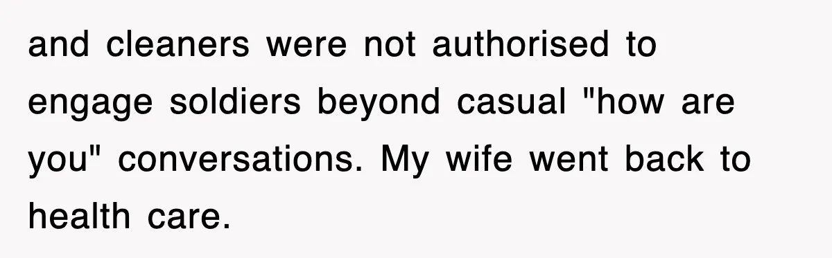 and cleaners were not authorised to engage soldiers beyond casual "how are you" conversations. My wife went back to health care.