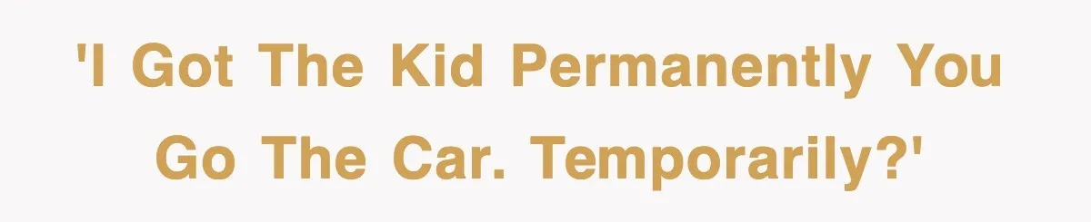 'I got the kid permanently you go the car. Temporarily?'