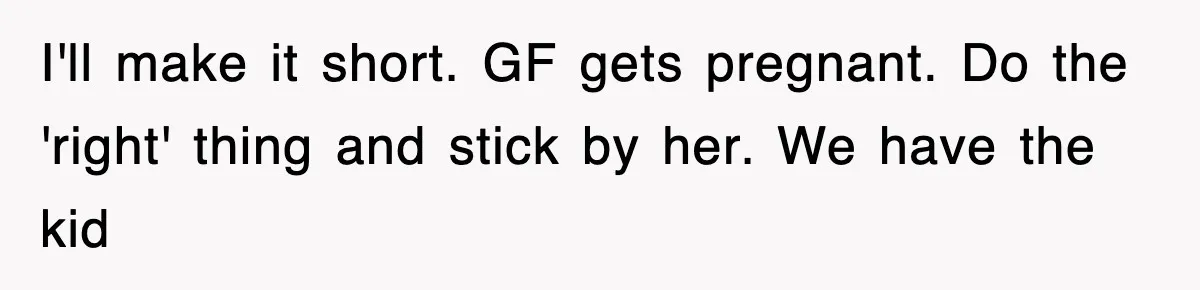 I'll make it short. GF gets pregnant. Do the 'right' thing and stick by her. We have the kid