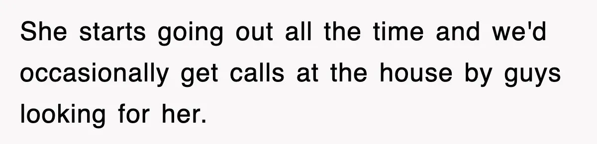 She starts going out all the time and we'd occasionally get calls at the house by guys looking for her.