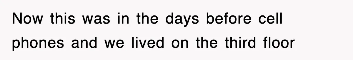 Now this was in the days before cell phones and we lived on the third floor