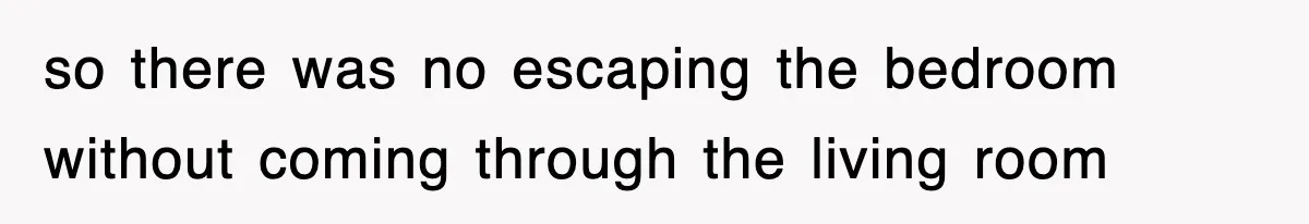 so there was no escaping the bedroom without coming through the living room