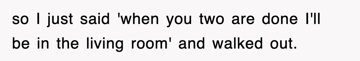 so I just said 'when you two are done I'll be in the living room' and walked out.