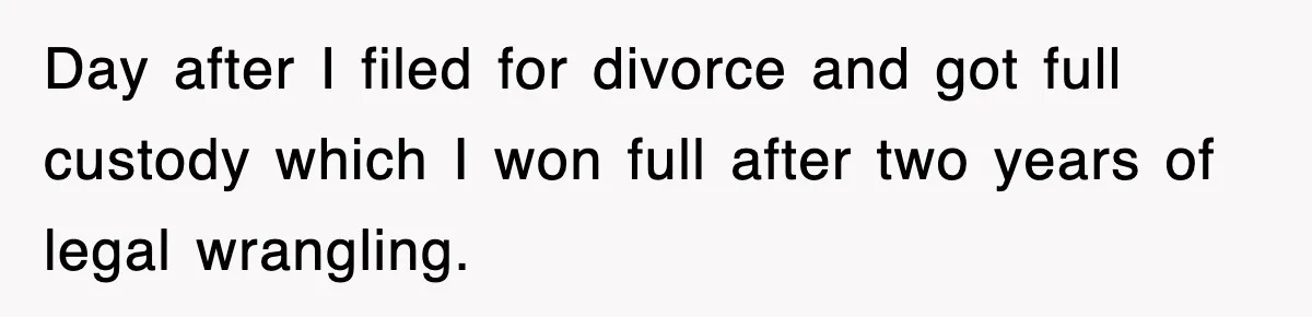 Day after I filed for divorce and got full custody which I won full after two years of legal wrangling.