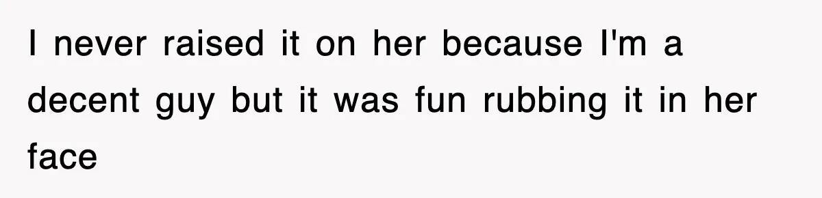 I never raised it on her because I'm a decent guy but it was fun rubbing it in her face