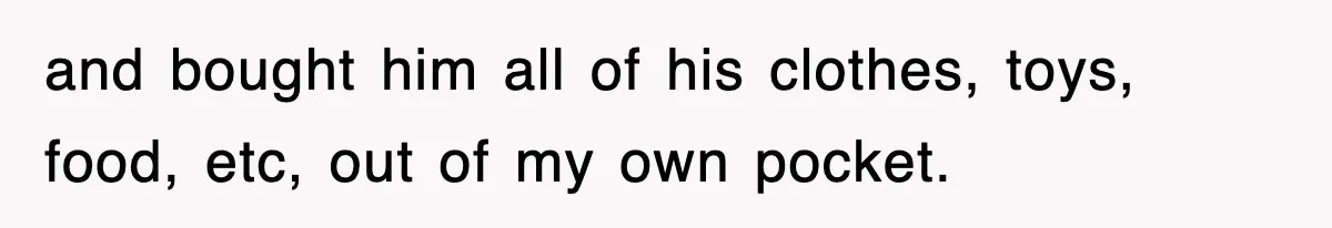 and bought him all of his clothes, toys, food, etc, out of my own pocket.