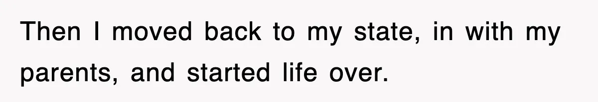 Then I moved back to my state, in with my parents, and started life over.