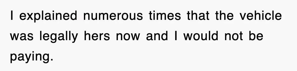 I explained numerous times that the vehicle was legally hers now and I would not be paying.