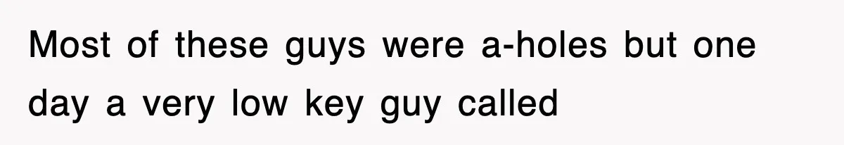 Most of these guys were a-holes but one day a very low key guy called