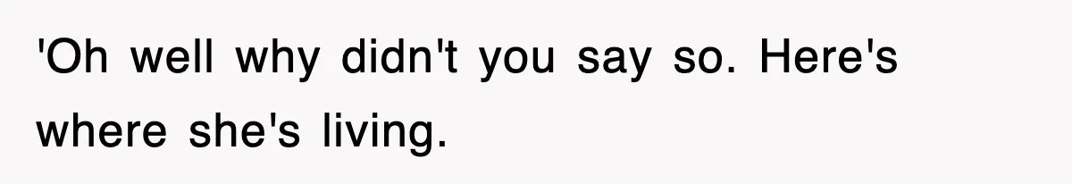 'Oh well why didn't you say so. Here's where she's living.