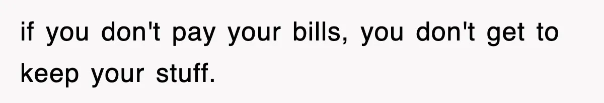 if you don't pay your bills, you don't get to keep your stuff.