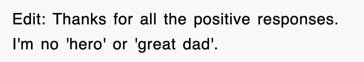 Edit: Thanks for all the positive responses. I'm no 'hero' or 'great dad'.