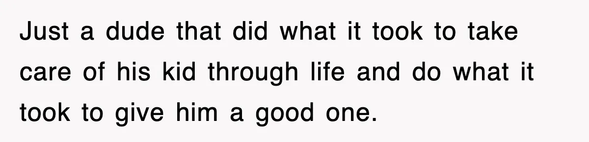 Just a dude that did what it took to take care of his kid through life and do what it took to give him a good one.