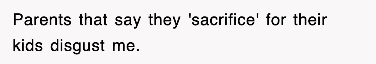 Parents that say they 'sacrifice' for their kids disgust me.