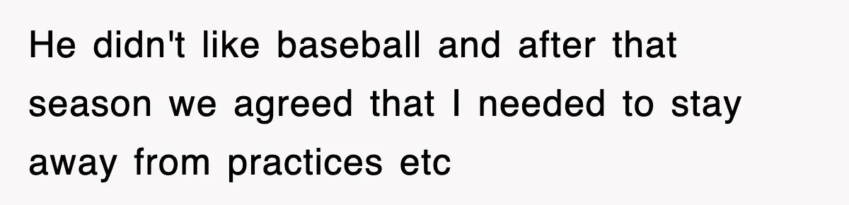 He didn't like baseball and after that season we agreed that I needed to stay away from practices etc