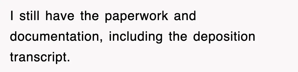 I still have the paperwork and documentation, including the deposition transcript.