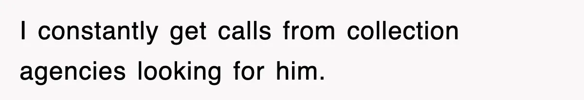 I constantly get calls from collection agencies looking for him.