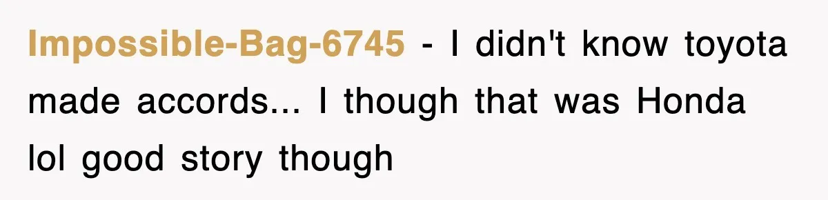 Impossible-Bag-6745 − I didn't know toyota made accords... I though that was Honda lol good story though