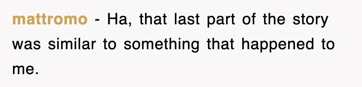 mattromo − Ha, that last part of the story was similar to something that happened to me.