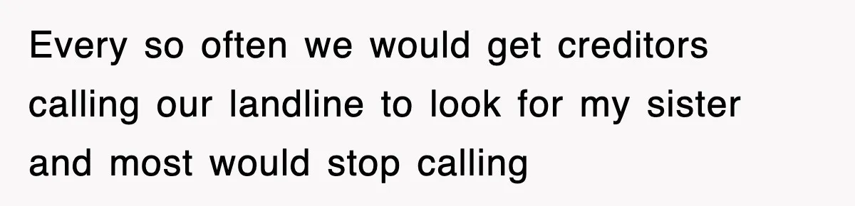 Every so often we would get creditors calling our landline to look for my sister and most would stop calling
