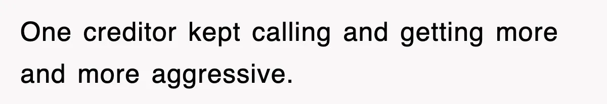 One creditor kept calling and getting more and more aggressive.