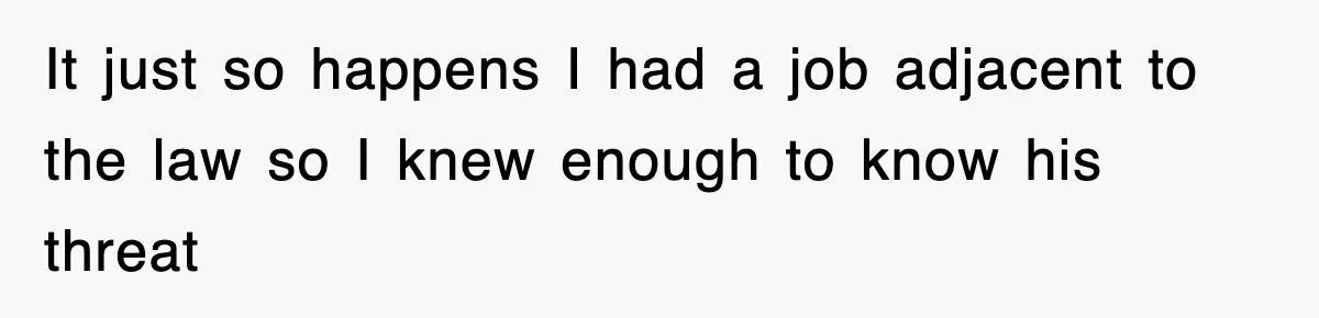 It just so happens I had a job adjacent to the law so I knew enough to know his threat