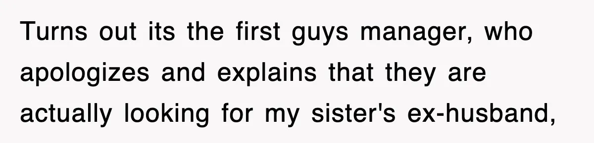 Turns out its the first guys manager, who apologizes and explains that they are actually looking for my sister's ex-husband,