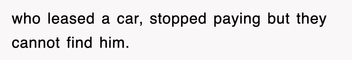 who leased a car, stopped paying but they cannot find him.