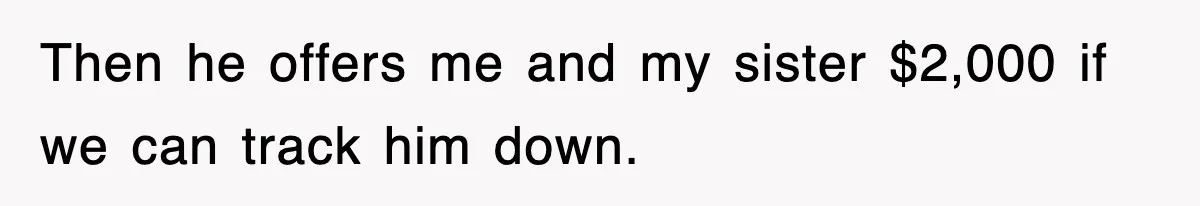 Then he offers me and my sister $2,000 if we can track him down.