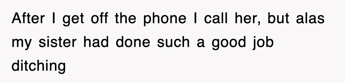 After I get off the phone I call her, but alas my sister had done such a good job ditching