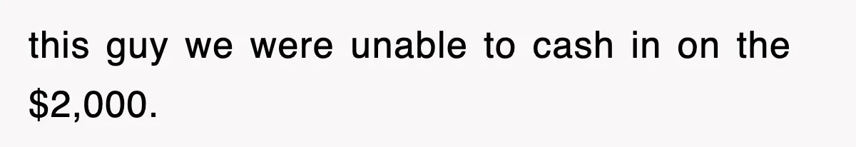 this guy we were unable to cash in on the $2,000.
