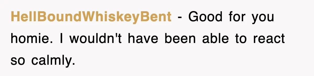 HellBoundWhiskeyBent − Good for you homie. I wouldn't have been able to react so calmly.