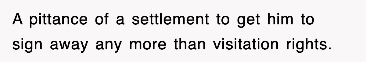 A pittance of a settlement to get him to sign away any more than visitation rights.