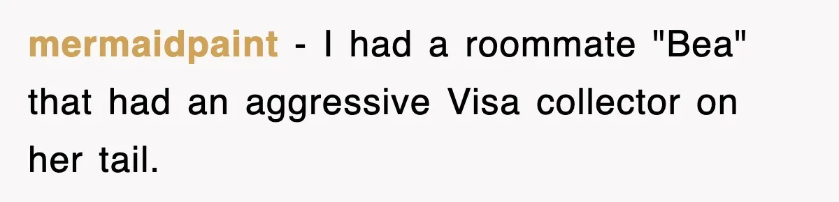 mermaidpaint − I had a roommate "Bea" that had an aggressive Visa collector on her tail.