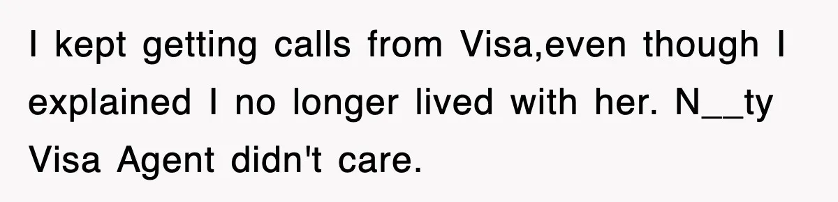 I kept getting calls from Visa,even though I explained I no longer lived with her. N__ty Visa Agent didn't care.